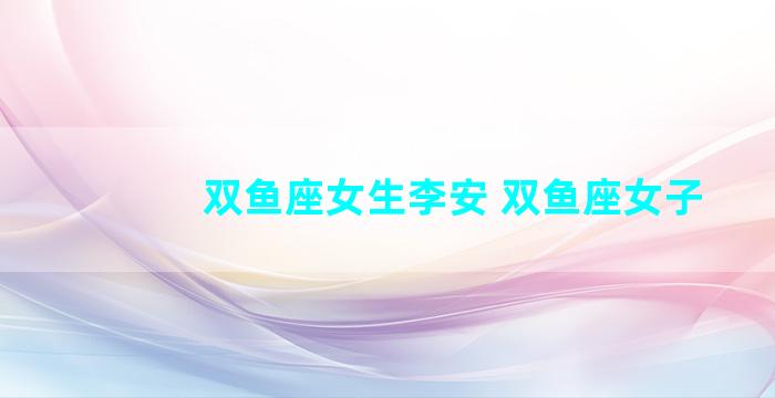 双鱼座女生李安 双鱼座女子